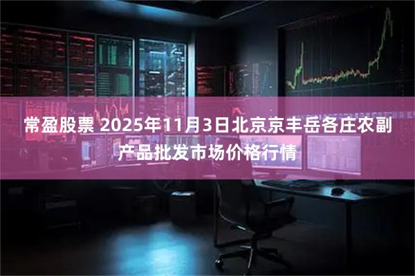 常盈股票 2025年11月3日北京京丰岳各庄农副产品批发市场价格行情