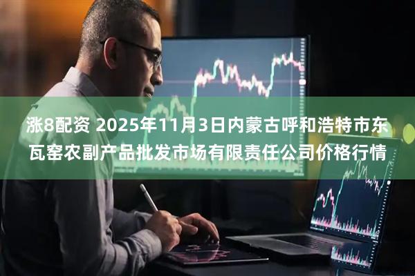 涨8配资 2025年11月3日内蒙古呼和浩特市东瓦窑农副产品批发市场有限责任公司价格行情