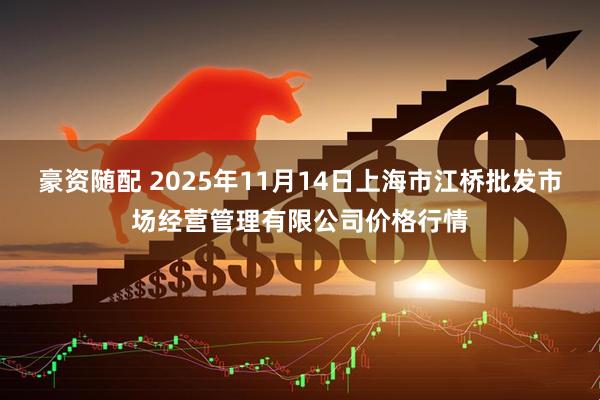 豪资随配 2025年11月14日上海市江桥批发市场经营管理有限公司价格行情