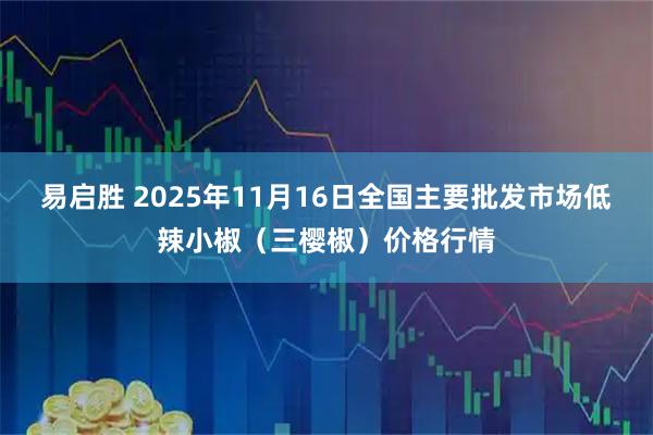 易启胜 2025年11月16日全国主要批发市场低辣小椒（三樱椒）价格行情