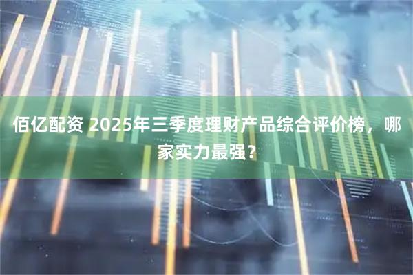 佰亿配资 2025年三季度理财产品综合评价榜,哪家实力最强?