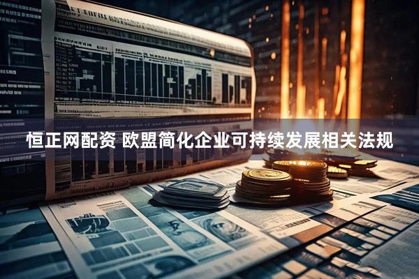 恒正网配资 欧盟简化企业可持续发展相关法规