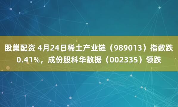 股巢配资 4月24日稀土产业链（989013）指数跌0.41%，成份股科华数据（002335）领跌