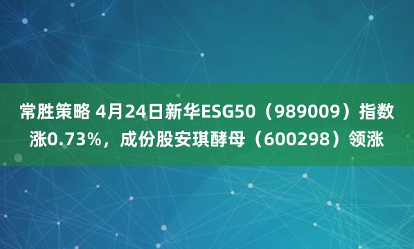 常胜策略 4月24日新华ESG50（989009）指数涨0.73%，成份股安琪酵母（600298）领涨