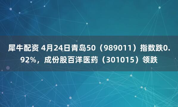 犀牛配资 4月24日青岛50（989011）指数跌0.92%，成份股百洋医药（301015）领跌