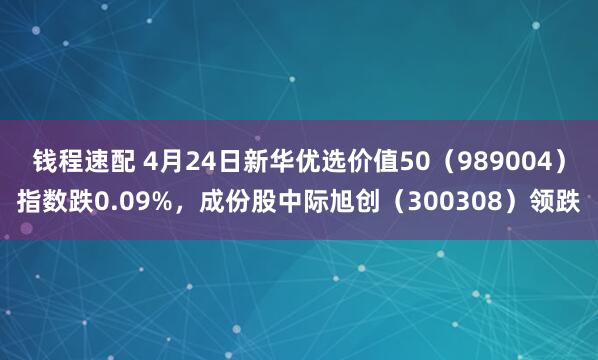 钱程速配 4月24日新华优选价值50（989004）指数跌0.09%，成份股中际旭创（300308）领跌