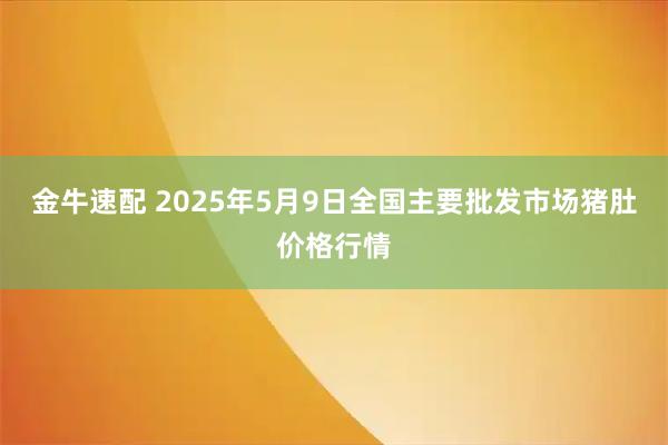 金牛速配 2025年5月9日全国主要批发市场猪肚价格行情
