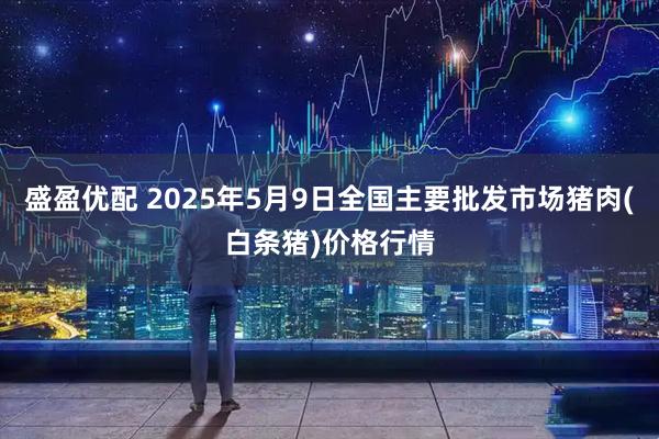盛盈优配 2025年5月9日全国主要批发市场猪肉(白条猪)价格行情