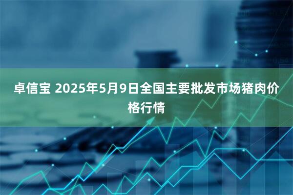 卓信宝 2025年5月9日全国主要批发市场猪肉价格行情