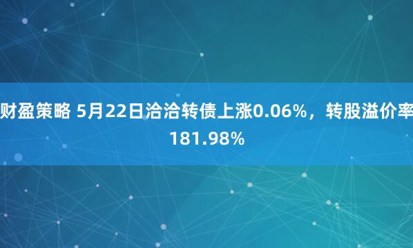 财盈策略 5月22日洽洽转债上涨0.06%，转股溢价率181.98%