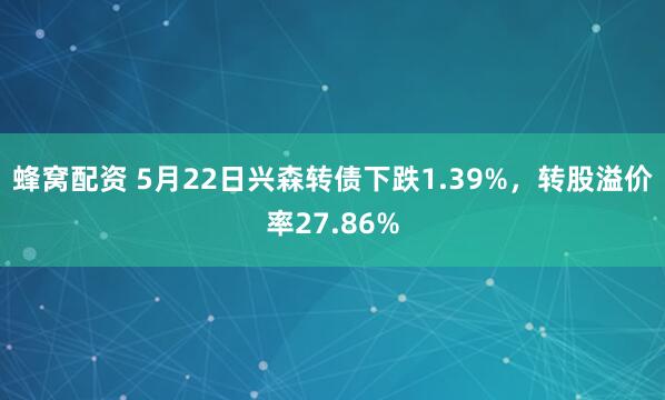 蜂窝配资 5月22日兴森转债下跌1.39%，转股溢价率27.86%