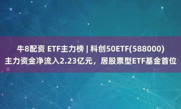 牛8配资 ETF主力榜 | 科创50ETF(588000)主力资金净流入2.23亿元，居股票型ETF基金首位