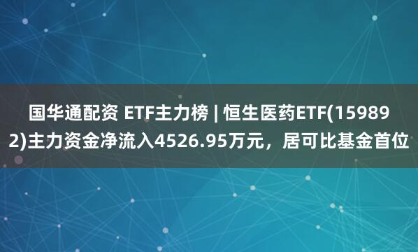 国华通配资 ETF主力榜 | 恒生医药ETF(159892)主力资金净流入4526.95万元，居可比基金首位