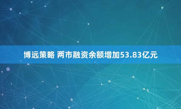 博远策略 两市融资余额增加53.83亿元