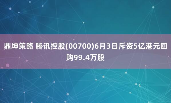 鼎坤策略 腾讯控股(00700)6月3日斥资5亿港元回购99.4万股