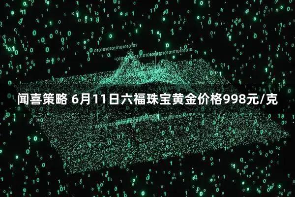 闻喜策略 6月11日六福珠宝黄金价格998元/克