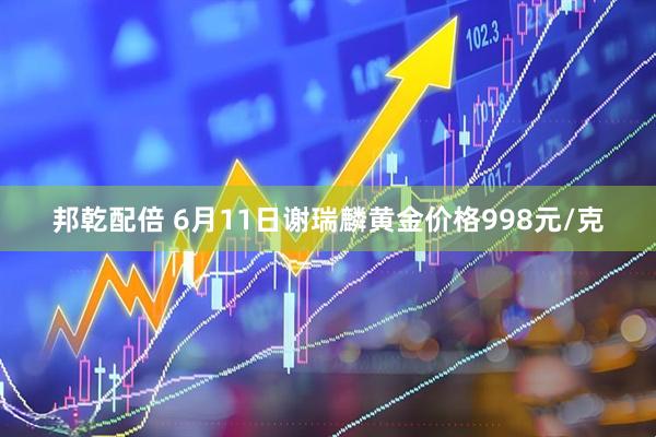 邦乾配倍 6月11日谢瑞麟黄金价格998元/克