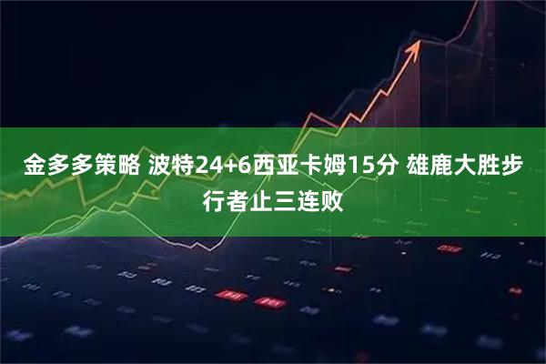 金多多策略 波特24+6西亚卡姆15分 雄鹿大胜步行者止三连败
