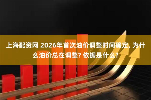 上海配资网 2026年首次油价调整时间确定, 为什么油价总在调整? 依据是什么?