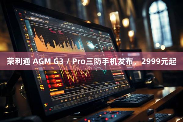 荣利通 AGM G3 / Pro三防手机发布，2999元起
