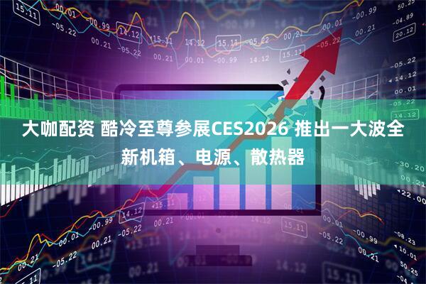 大咖配资 酷冷至尊参展CES2026 推出一大波全新机箱、电源、散热器